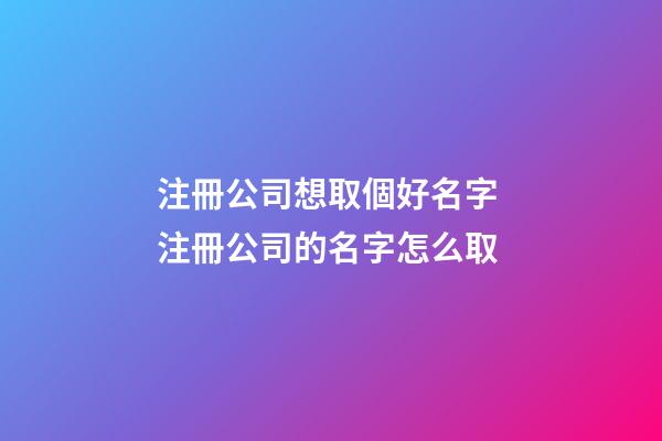 注冊公司想取個好名字 注冊公司的名字怎么取